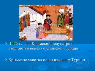  1475 г1475 г. - на Крымский полуостров. - на Крымский полуостров
вторгаются войска султанской Турции.вторгаются войска султанской Турции.
 Крымское ханство стало вассалом Турции.Крымское ханство стало вассалом Турции.
 