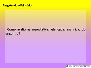 Resgatando o Princípio
Como avalio as expectativas elencadas no inicio do
encontro?
 