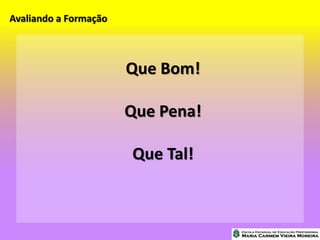 Avaliando a Formação
Que Bom!
Que Pena!
Que Tal!
 