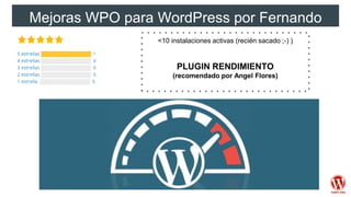 Mejoras WPO para WordPress por Fernando
Tellado<10 instalaciones activas (recién sacado ;-) )
PLUGIN RENDIMIENTO
(recomendado por Angel Flores)
 