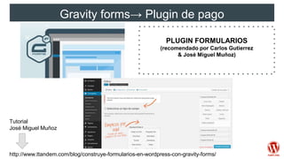 Gravity forms→ Plugin de pago
PLUGIN FORMULARIOS
(recomendado por Carlos Gutierrez
& José Miguel Muñoz)
http://www.ttandem.com/blog/construye-formularios-en-wordpress-con-gravity-forms/
Tutorial
José Miguel Muñoz
 