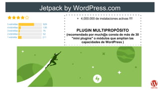Jetpack by WordPress.com
+ 4,000.000 de instalaciones activas !!!!
PLUGIN MULTIPROPÓSITO
(recomendado por much@s consta de más de 30
"mini plugins" o módulos que amplían las
capacidades de WordPress )
 