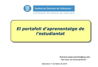 El portafoli d'aprenentatge de l’estudiantat [email_address] du Barcelona 11 de febrer de 2010 http://epsc.upc.edu/projectes/ed 