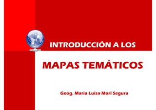 INTRODUCCIÓN A LOS
MAPAS TEMÁTICOS
Geog. Maria Luisa Mori Segura
 