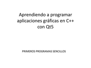 Aprendiendo a programar
aplicaciones gráficas en C++
con Qt5
PRIMEROS PROGRAMAS SENCILLOS
 