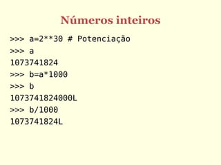 Números inteiros
>>> a=2**30 # Potenciação
>>> a
1073741824
>>> b=a*1000
>>> b
1073741824000L
>>> b/1000
1073741824L
 
