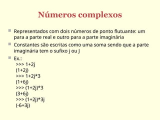 Números complexos
 Representados com dois números de ponto flutuante: um
para a parte real e outro para a parte imaginária
 Constantes são escritas como uma soma sendo que a parte
imaginária tem o sufixo j ou J
 Ex.:
>>> 1+2j
(1+2j)
>>> 1+2j*3
(1+6j)
>>> (1+2j)*3
(3+6j)
>>> (1+2j)*3j
(-6+3j)
 