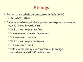 Strings
 Python usa a tabela de caracteres default do S.O.
 Ex.: ASCII, UTF-8
 Caracteres não imprimíveis podem ser expressos usando
notação “barra-invertida” ()
 n é o mesmo que new line
 r é o mesmo que carriage return
 t é o mesmo que tab
 b é o mesmo que backspace
  é o mesmo que 
 x41 é o mesmo que o caractere cujo código
hexadecimal é 41 (“A” maiúsculo)
 