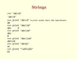 Strings
>>> "abrd"
'abrd'
>>> print "abrd" # print exibe chars não imprimíveis
db
>>> print "abctd"
abc d
>>> print "abcnd"
abc
d
>>> print "abcnd"
abcnd
>>> print "abbc"
ac
>>> print "x41xA1"
Aí
 