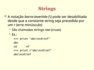 Strings
 A notação barra-invertida () pode ser desabilitada
desde que a constante string seja precedida por
um r (erre minúsculo)
 São chamadas strings raw (cruas)
 Ex.:
>>> print "abcncdtef"
abc
cd ef
>>> print r"abcncdtef"
abcncdtef
 
