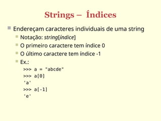 Strings – Índices
 Endereçam caracteres individuais de uma string
 Notação: string[índice]
 O primeiro caractere tem índice 0
 O último caractere tem índice -1
 Ex.:
>>> a = "abcde"
>>> a[0]
'a'
>>> a[-1]
'e'
 
