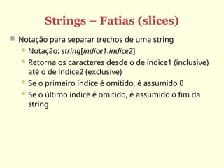 Strings – Fatias (slices)
 Notação para separar trechos de uma string
 Notação: string[índice1:índice2]
 Retorna os caracteres desde o de índice1 (inclusive)
até o de índice2 (exclusive)
 Se o primeiro índice é omitido, é assumido 0
 Se o último índice é omitido, é assumido o fim da
string
 