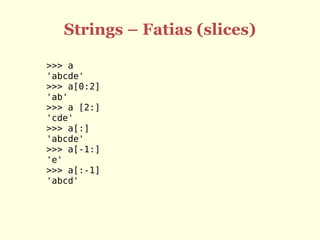 Strings – Fatias (slices)
>>> a
'abcde'
>>> a[0:2]
'ab'
>>> a [2:]
'cde'
>>> a[:]
'abcde'
>>> a[-1:]
'e'
>>> a[:-1]
'abcd'
 