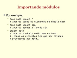 Importando módulos
 Por exemplo:
 from math import *
# importa todos os elementos do módulo math
 from math import sin
# importa apenas a função sin
 import math
# importa o módulo math como um todo
# (todos os elementos têm que ser citados
# precedidos por math.)
 