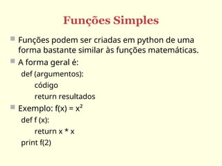 Funções Simples
 Funções podem ser criadas em python de uma
forma bastante similar às funções matemáticas.
 A forma geral é:
def (argumentos):
código
return resultados
 Exemplo: f(x) = x²
def f (x):
return x * x
print f(2)
 