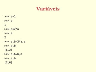 Variáveis
>>> a=1
>>> a
1
>>> a=2*a
>>> a
2
>>> a,b=3*a,a
>>> a,b
(6,2)
>>> a,b=b,a
>>> a,b
(2,6)
 