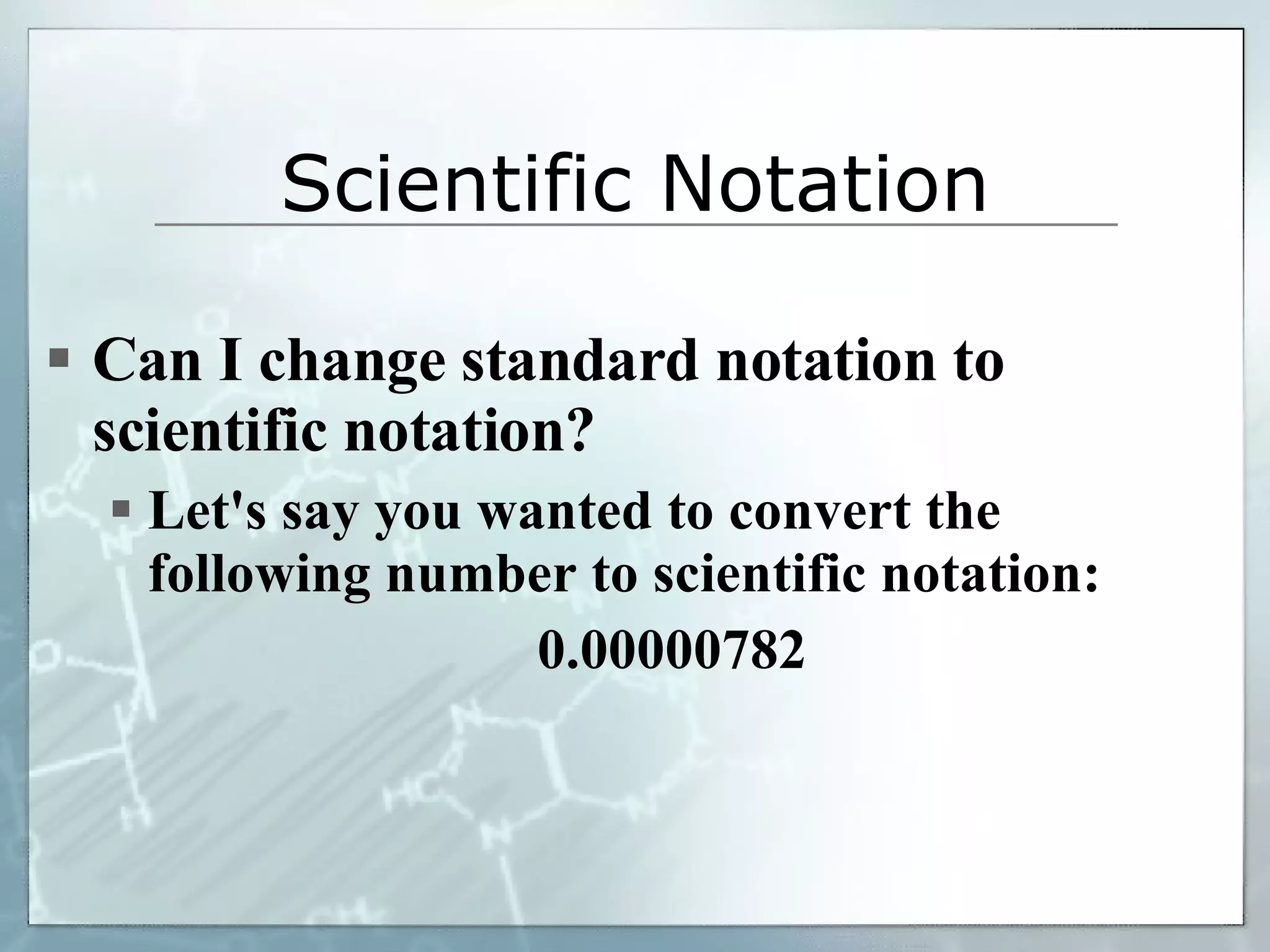 Scientific Notation Can I change standard notation to scientific notation? Let's say you wanted to convert the following number to scientific notation: 0.00000782