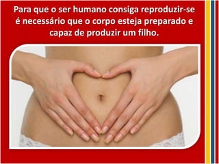 Para que o ser humano consiga reproduzir-se
é necessário que o corpo esteja preparado e
        capaz de produzir um filho.
 