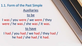 1.1. Form of the Past Simple
Auxiliaries
to be
I was / you were / we were / they
were / he was / she was / it was.
to have
I had / you had / we had / they had /
he had / she had / it had.
 