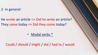 2- In general:
He wrote an article => Did he write an article?
They came today => Did they come today?
• Modal verbs *
Could / should / might / did / had to / would
 