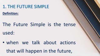 1. THE FUTURE SIMPLE
Definition:
The Future Simple is the tense
used:
• when we talk about actions
that will happen in the future,
 
