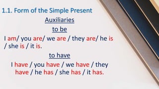 1.1. Form of the Simple Present
Auxiliaries
to be
I am/ you are/ we are / they are/ he is
/ she is / it is.
to have
I have / you have / we have / they
have / he has / she has / it has.
 