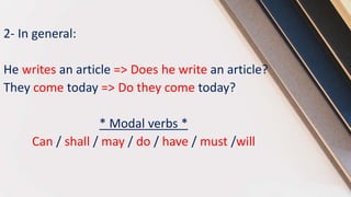 2- In general:
He writes an article => Does he write an article?
They come today => Do they come today?
* Modal verbs *
Can / shall / may / do / have / must /will
 