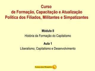 Curso
de Formação, Capacitação e Atualização
Política dos Filiados, Militantes e Simpatizantes
Módulo II
História da Formação do Capitalismo
Aula 1
Liberalismo, Capitalismo e Desenvolvimento
 
