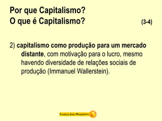 Por que Capitalismo?
O que é Capitalismo? (3-4)
2) capitalismo como produção para um mercado
distante, com motivação para o lucro, mesmo
havendo diversidade de relações sociais de
produção (Immanuel Wallerstein).
 
