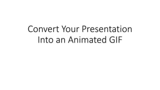 Convert Your Presentation
Into an Animated GIF
 