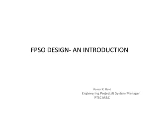 FPSO DESIGN- AN INTRODUCTION
Kamal K. Ravi
Engineering Projects& System Manager
PTSC M&C
 