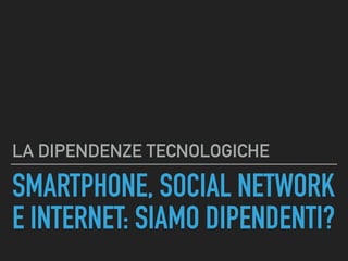 SMARTPHONE, SOCIAL NETWORK
E INTERNET: SIAMO DIPENDENTI?
LA DIPENDENZE TECNOLOGICHE
 