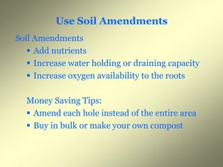 Use Soil Amendments
Soil Amendments
    Add nutrients
              i
    Increase water holding or draining capacity
    Increase oxygen availability to the roots

  Money Saving Tips:
   Amend each hole instead of the entire area
   Buy in bulk or make your own compost
 