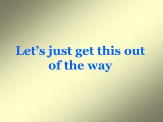 Let s
Let’s just get this out
      of the wayy
 