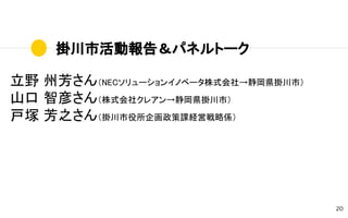 掛川市活動報告＆パネルトーク
20
立野 州芳さん（NECソリューションイノベータ株式会社→静岡県掛川市）
山口 智彦さん（株式会社クレアン→静岡県掛川市）
戸塚 芳之さん（掛川市役所企画政策課経営戦略係）
 
