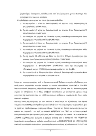 21
μεγαλύτερου διαστήματος, καταβάλλονται κατ’ αναλογία για το χρονικό διάστημα που
αντιστοιχεί στην παρούσα απόφαση.
Η επιβεβαίωση των σημείων του Κεφ. 4 γίνεται ως ακολούθως:
1. Για το σημείο 4.1. μέσω του δικαιολογητικού του σημείου 1 του Παραρτήματος VI
ΔΙΚΑΙΟΛΟΓΗΤΙΚΑ ΣΥΜΜΕΤΟΧΗΣ.
2. Για το σημείο 4.2. μέσω του δικαιολογητικού του σημείου 3 του Παραρτήματος VI
ΔΙΚΑΙΟΛΟΓΗΤΙΚΑ ΣΥΜΜΕΤΟΧΗΣ
3. Για το σημείο 4.3. με βάση την Υπεύθυνη Δήλωση, δικαιολογητικό του σημείου 4 του
Παραρτήματος VI ΔΙΚΑΙΟΛΟΓΗΤΙΚΑ ΣΥΜΜΕΤΟΧΗΣ
4. Για το σημείο 4.4. βάσει των δικαιολογητικών του σημείου 2 του Παραρτήματος VI
ΔΙΚΑΙΟΛΟΓΗΤΙΚΑ ΣΥΜΜΕΤΟΧΗΣ
5. Για το σημείο 4.5. με βάση την Υπεύθυνη Δήλωση, δικαιολογητικό του σημείου 4 του
Παραρτήματος VI ΔΙΚΑΙΟΛΟΓΗΤΙΚΑ ΣΥΜΜΕΤΟΧΗΣ
6. Για το σημείο 4.6. ελέγχεται με βάση την Υπεύθυνη Δήλωση, δικαιολογητικό του
σημείου 4 του Παραρτήματος VI ΔΙΚΑΙΟΛΟΓΗΤΙΚΑ ΣΥΜΜΕΤΟΧΗΣ
7. Για το σημείο 4.7. με βάση την Υπεύθυνη Δήλωση, δικαιολογητικό του σημείου 4 του
Παραρτήματος VI ΔΙΚΑΙΟΛΟΓΗΤΙΚΑ ΣΥΜΜΕΤΟΧΗΣ κατά την αξιολόγηση και
ηλεκτρονικά από την ΕΡΓΑΝΗ, βάσει των αναγραφόμενων στο Κεφ.13 .
8. Για το σημείο 4.8. με βάση την Υπεύθυνη Δήλωση Β, δικαιολογητικό του σημείου 4 του
Παραρτήματος VI ΔΙΚΑΙΟΛΟΓΗΤΙΚΑ ΣΥΜΜΕΤΟΧΗΣ
Βάσει των οριστικοποιημένων από τα Χρηματοπιστωτικά Ιδρύματα στοιχείων αξιολόγησης στο
ΠΣΚΕ, για τις επιχειρήσεις που δεν πληρούν τις τυπικές προϋποθέσεις συμμετοχής η ΕΥΔΕ-ΒΕΚ
εκδίδει απόφαση απόρριψης, στην οποία αναγράφεται ποιο ή ποια από τα προαναφερόμενα
σημεία δεν πληρούνται. Η εν λόγω απόφαση κοινοποιείται με ηλεκτρονικό μήνυμα στους
αιτούντες. Για τους λήπτες που δεν εκδίδεται απόφαση απόρριψης τεκμαίρεται ότι έχουν λάβει
εγκριτική απόφαση.
Για τους λήπτες της ενίσχυσης, για τους οποίους το αποτέλεσμα της αξιολόγησης είναι θετικό
ενημερώνεται το ΠΣΚΕ για το προβλεπόμενο συνολικό ποσό της ενίσχυσης που τους αναλογεί, ήτοι
το ποσό των προβλεπόμενων συμβατικών τόκων. Έκαστος των ληπτών ενημερώνεται για την
έγκριση της πρότασής του από την ΑΛΛΑΓΗ ΚΑΤΑΣΤΑΣΗΣ στο ΠΣΚΕ και τη λήψη σχετικού
αυτοματοποιημένου ηλεκτρονικού μηνύματος από το Σύστημα με την ένδειξη “Η ΑΙΤΗΣΗ ΣΑΣ ΜΕ
ΑΡΙΘΜΟ (συμπληρώνεται αυτόματα ο αριθμός αίτησης από το ΠΣΚΕ) ΓΙΑ ΤΗΝ ΠΡΟΣΚΛΗΣΗ
(συμπληρώνεται αυτόματα ο αριθμός πρόσκλησης από το ΠΣΚΕ) ΕΓΚΡΙΘΗΚΕ ΜΕ ΗΜΕΡΟΜΗΝΙΑ
ΕΓΚΡΙΣΗΣ (συμπληρώνεται αυτόματα η ημερομηνία οριστικοποίησης αξιολόγησης από το ΠΣΚΕ) ΚΑΙ
 