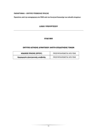 31
ΠΑΡΑΡΤΗΜΑ Ι - ΕΝΤΥΠΟ ΥΠΟΒΟΛΗΣ ΠΡΑΞΗΣ
Προκύπτει από την καταχώρηση στο ΠΣΚΕ από τον δυνητικό δικαιούχο των κάτωθι στοιχείων:
LOGO ΥΠΟΥΡΓΕΙΟΥ
ΕΥΔΕ ΒΕΚ
ΕΝΤΥΠΟ ΑΙΤΗΣΗΣ ΔΥΝΗΤΙΚΟΥ ΛΗΠΤΗ ΕΠΙΔΟΤΗΣΗΣ ΤΟΚΩΝ
ΚΩΔΙΚΟΣ ΠΡΑΞΗΣ (ΕΡΓΟΥ) ΠΡΟΣΥΜΠΛΗΡΩΝΕΤΑΙ ΑΠΟ ΠΣΚΕ
Ημερομηνία ηλεκτρονικής υποβολής ΠΡΟΣΥΜΠΛΗΡΩΝΕΤΑΙ ΑΠΟ ΠΣΚΕ
 