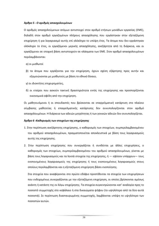 38
Άρθρο 5 - Ο αριθμός απασχολουμένων
Ο αριθμός απασχολούμενων ατόμων αντιστοιχεί στον αριθμό ετήσιων μονάδων εργασίας (ΕΜΕ),
δηλαδή στον αριθμό εργαζομένων πλήρους απασχόλησης που εργάστηκαν στην εξεταζόμενη
επιχείρηση ή για λογαριασμό αυτής επί ολόκληρο το υπόψη έτος. Τα άτομα που δεν εργάστηκαν
ολόκληρο το έτος, οι εργαζόμενοι μερικής απασχόλησης, ανεξάρτητα από τη διάρκεια, και οι
εργαζόμενοι σε εποχική βάση αντιστοιχούν σε κλάσματα των ΕΜΕ. Στον αριθμό απασχολουμένων
περιλαμβάνονται:
α) οι μισθωτοί
β) τα άτομα που εργάζονται για την επιχείρηση, έχουν σχέση εξάρτησης προς αυτήν και
εξομοιώνονται με μισθωτούς με βάση το εθνικό δίκαιο,
γ) οι ιδιοκτήτες επιχειρηματίες,
δ) οι εταίροι που ασκούν τακτική δραστηριότητα εντός της επιχείρησης και προσπορίζονται
οικονομικά οφέλη από την επιχείρηση.
Οι μαθητευόμενοι ή οι σπουδαστές που βρίσκονται σε επαγγελματική κατάρτιση στο πλαίσιο
σύμβασης μαθητείας ή επαγγελματικής κατάρτισης δεν συνυπολογίζονται στον αριθμό
απασχολουμένων. Η διάρκεια των αδειών μητρότητας ή των γονικών αδειών δεν συνυπολογίζεται.
Άρθρο 6 -Καθορισμός των στοιχείων της επιχείρησης
1. Στην περίπτωση ανεξάρτητης επιχείρησης, ο καθορισμός των στοιχείων, συμπεριλαμβανομένου
του αριθμού απασχολουμένων, πραγματοποιείται αποκλειστικά με βάση τους λογαριασμούς
αυτής της επιχείρησης.
2. Στην περίπτωση επιχείρησης που συνεργάζεται ή συνδέεται με άλλες επιχειρήσεις, ο
καθορισμός των στοιχείων, συμπεριλαμβανομένου του αριθμού απασχολουμένων, γίνεται με
βάση τους λογαριασμούς και τα λοιπά στοιχεία της επιχείρησης, ή — εφόσον υπάρχουν— τους
ενοποιημένους λογαριασμούς της επιχείρησης ή τους ενοποιημένους λογαριασμούς στους
οποίους περιλαμβάνεται και η εξεταζόμενη επιχείρηση βάσει ενοποίησης.
Στα στοιχεία που αναφέρονται στο πρώτο εδάφιο προστίθενται τα στοιχεία των επιχειρήσεων
που ενδεχομένως συνεργάζονται με την εξεταζόμενη επιχείρηση, οι οποίες βρίσκονται αμέσως
ανάντη ή κατάντη της εν λόγω επιχείρησης. Τα στοιχεία συγκεντρώνονται κατ' αναλογία προς το
ποσοστό συμμετοχής στο κεφάλαιο ή στα δικαιώματα ψήφου (το υψηλότερο από τα δύο αυτά
ποσοστά). Σε περίπτωση διασταυρωμένης συμμετοχής, λαμβάνεται υπόψη το υψηλότερο των
ποσοστών αυτών.
 