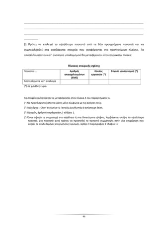 46
.................................................................................................................................................................
.................................................................................................................................................................
.................................................................................................................................................................
...................
β) Πρέπει να επιλεγεί το υψηλότερο ποσοστό από τα δύο προηγούμενα ποσοστά και να
συμπεριληφθεί στα ακαθάριστα στοιχεία που αναφέρονται στο προηγούμενο πλαίσιο. Τα
αποτελέσματα του κατ’ αναλογία υπολογισμού θα μεταφέρονται στον παρακάτω πίνακα:
Πίνακας εταιρικής σχέσης
Ποσοστό: ... Αριθμός
απασχολουμένων
(ΕΜΕ)
Κύκλος
εργασιών (*)
Σύνολο ισολογισμού (*)
Αποτελέσματα κατ’ αναλογία
(*) σε χιλιάδες ευρώ.
Τα στοιχεία αυτά πρέπει να μεταφέρονται στον πίνακα Α του παραρτήματος Α.
(1) Να προσδιοριστεί από τα κράτη μέλη σύμφωνα με τις ανάγκες τους.
(2) Πρόεδρος («Chief executive»), Γενικός Διευθυντής ή αντίστοιχη θέση.
(3) Ορισμός, άρθρο 6 παράγραφος 3 εδάφιο 1.
(4) Όσον αφορά τη συμμετοχή στο κεφάλαιο ή στα δικαιώματα ψήφου, λαμβάνεται υπόψη το υψηλότερο
ποσοστό. Στο ποσοστό αυτό πρέπει να προστεθεί το ποσοστό συμμετοχής στην ίδια επιχείρηση που
ανήκει σε συνδεδεμένες επιχειρήσεις (ορισμός, άρθρο 3 παράγραφος 2 εδάφιο 1).
 