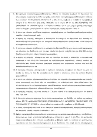 68
6. Σε περίπτωση έγκρισης της χρηματοδότησης του ο λήπτης της ενίσχυσης συμφωνεί στη δημοσίευση της
επωνυμίας της επιχείρησης, του τίτλου της πράξης και του ποσού της δημόσιας χρηματοδότησης στον κατάλογο
των δικαιούχων που δημοσιεύεται ηλεκτρονικά ή με άλλο τρόπο, σύμφωνα με το άρθρο 7 παράγραφος 2
στοιχείο δ του Κανονισμού (ΕΚ) αριθμ. 1828/2006 και το σημείο 34 της της 19.3.2020/C(2020) 1863
/ΑΝΑΚΟΙΝΩΣΗ ΤΗΣ ΕΠΙΤΡΟΠHΣ σχετικά με το Προσωρινό πλαίσιο για τη λήψη μέτρων κρατικής ενίσχυσης με
σκοπό να στηριχθεί η οικονομία κατά τη διάρκεια της τρέχουσας έξαρσης της νόσου COVID-19.
7. Ο λήπτης της ενίσχυσης αποδέχεται οποιοδήποτε σχετικό έλεγχο για την εξακρίβωση των δηλωθέντων από τις
αρμόδιες εθνικές ή κοινοτικές αρχές.
8. Ο λήπτης της ενίσχυσης αποδέχεται τη διασταύρωση των στοιχείων που δηλώνονται στην πρόταση του
επενδυτικού σχεδίου με τα στοιχεία που παρέχονται από το πληροφοριακό σύστημα TAXIS και τα συστήματα
των ασφαλιστικών οργανισμών.
9. Ο λήπτης της ενίσχυσης αποδέχεται ότι τα μηνύματα που θα αποστέλλονται μέσω ηλεκτρονικού ταχυδρομείου
και ειδικότερα της διεύθυνσης email που έχει δηλωθεί στο έντυπο υποβολής προς την ΕΥΔΕ ΒΕΚ και όσα
λαμβάνονται από αυτούς επέχουν θέση επίσημων εγγράφων.
10. Ο λήπτης της ενίσχυσης αποδέχεται ότι κατά την υλοποίηση του έργου, η επικοινωνία με την ΕΥΔΕ ΒΕΚ
αναφορικά με την εξέλιξη και ολοκλήρωση της πράξης(αιτήματα τροποποίησης, εκθέσεις προόδου και
ολοκλήρωσης κλπ) δύναται να γίνεται ηλεκτρονικά (onscreen) μέσω ηλεκτρονικών εντύπων, όπως αυτά θα
καθοριστούν από την ΕΥΔΕ ΒΕΚ
11. Ο λήπτης της ενίσχυσης ς αποδέχεται ότι σε περίπτωση διαπίστωσης ανακριβειών στη δήλωσή του, μετά την
ένταξη του έργου, το έργο θα απενταχθεί και θα κληθεί να επιστρέψει έντοκα τη ληφθείσα δημόσια
χρηματοδότηση.
12. Ο λήπτης της ενίσχυσης είναι ενημερωμένος και η πρόταση που υποβάλλει είναι εναρμονισμένη και υπακούει
στους περιορισμούς και πληροί όλες τις προϋποθέσεις της 19.3.2020/C(2020) 1863 /ΑΝΑΚΟΙΝΩΣΗ ΤΗΣ
ΕΠΙΤΡΟΠHΣ σχετικά με το Προσωρινό πλαίσιο για τη λήψη μέτρων κρατικής ενίσχυσης με σκοπό να στηριχθεί η
οικονομία κατά τη διάρκεια της τρέχουσας έξαρσης της νόσου COVID-19
13. Ο λήπτης της ενίσχυσης δεσμεύεται ότι στις 31.12.2020 θα διαθέτει το ίδιο αριθμό εργαζομένων που διέθετε
στις 19/3/2020
14. Ο λήπτης της ενίσχυσης δεσμεύεται ότι το σύνολο των ενισχύσεων που θα λάβει στο πλαίσιο του παρόντος
μέτρου (ΣΤΗΡΙΞΗ ΔΑΝΕΙΑΚΩΝ ΥΠΟΧΡΕΩΣΕΩΝ ΕΠΙΧΕΙΡΗΣΕΩΝ ΓΙΑ ΤΗΝ ΑΝΤΙΜΕΤΩΠΙΣΗ ΤΩΝ ΕΠΙΠΤΩΣΕΩΝ ΑΠΟ
ΤΗΝ ΠΑΝΔΗΜΙΑ ΤΟΥ COVID 19) σε επίπεδο δεδομένης επιχείρησης δεν υπερβαίνει τις 800.000 ευρώ.
15. Ο λήπτης της ενίσχυσης δεσμεύεται ότι δεν εκκρεμεί σε βάρος του εντολή ανάκτησης προηγούμενης παράνομης
και ασύμβατης κρατικής ενίσχυσης με απόφαση ΕΕ η ΔΕΕ.
16. Εφόσον η επιχείρηση δραστηριοποιείται στη μεταποίηση και την εμπορία γεωργικών προϊόντων τότε δηλώνει: ,
Δεσμεύομαι για τη μη μετακύλιση της λαμβανόμενης ενίσχυσης εν μέρει ή εξ ολοκλήρου σε πρωτογενείς
παραγωγούς καθώς και ότι η ενίσχυση δεν καθορίζεται με βάση την τιμή ή την ποσότητα των προϊόντων που
αγοράζονται από τους πρωτογενείς παραγωγούς ή που διατίθενται στην αγορά από τις ενδιαφερόμενες
 
