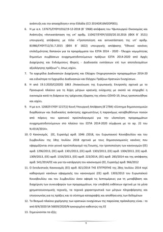 9
ανάπτυξη και την απασχόληση» στην Ελλάδα (CCI 2014GR16M2OP001).
6. Η με α.π. 137675/EΥΘΥ1016/19-12-2018 (Β΄ 5968) απόφαση του Υφυπουργού Οικονομίας και
Ανάπτυξης «Αντικατάσταση της υπ’ αριθμ. 110427/EΥΘΥ/1020/20.10.2016 (ΦΕΚ Β΄ 3521)
υπουργικής απόφασης με τίτλο «Τροποποίηση και αντικατάσταση της υπ’ αριθμ.
81986/ΕΥΘΥ712/31.7.2015 (ΦΕΚ Β΄ 1822) υπουργικής απόφασης “Εθνικοί κανόνες
επιλεξιμότητας δαπανών για τα προγράμματα του ΕΣΠΑ 2014 - 2020 - Έλεγχοι νομιμότητας
δημοσίων συμβάσεων συγχρηματοδοτούμενων πράξεων ΕΣΠΑ 2014-2020 από Αρχές
Διαχείρισης και Ενδιάμεσους Φορείς - Διαδικασία ενστάσεων επί των αποτελεσμάτων
αξιολόγησης πράξεων”», όπως ισχύει.
7. Τα εγχειρίδια Διαδικασιών Διαχείρισης και Ελέγχου Επιχειρησιακών προγραμμάτων 2014-20
και ειδικότερα το Εγχειρίδιο Διαδικασιών και Ελέγχου Πράξεων Κρατικών Ενισχύσεων.
8. Η από 19.3.2020/C(2020) 1863 /Ανακοίνωση της Ευρωπαικής Επιτροπής σχετικά με το
Προσωρινό πλαίσιο για τη λήψη μέτρων κρατικής ενίσχυσης με σκοπό να στηριχθεί η
οικονομία κατά τη διάρκεια της τρέχουσας έξαρσης της νόσου COVID-19, όπως τροποποιήθηκε
και ισχύει.
9. Η με α.π. 126829 ΕΥΘΥ 1217(1) Κοινή Υπουργική Απόφαση (Β΄2784) «Σύστημα δημοσιονομικών
διορθώσεων και διαδικασίες ανάκτησης αχρεωστήτως ή παρανόμως καταβληθέντων ποσών
από πόρους του κρατικού προϋπολογισμού για την υλοποίηση προγραμμάτων
συγχρηματοδοτούμενων στο πλαίσιο του ΕΣΠΑ 2014-2020 σύμφωνα με το αρ. 22 του
Ν.4314/2014».
10. Ο Κανονισμός (ΕΕ, Ευρατόμ) αριθ. 1046 /2018, του Ευρωπαικού Κοινοβουλίου και του
Συμβουλίου της 18ης Ιουλίου 2018 σχετικά με τους δημοσιονομικούς κανόνες που
εφαρμόζονται στον γενικό προϋπολογισμό της Ένωσης, την τροποποίηση των κανονισμών (ΕΕ)
αριθ. 1296/2013, (ΕΕ) αριθ. 1301/2013, (ΕΕ) αριθ. 1303/2013, (ΕΕ) αριθ. 1304/2013, (ΕΕ) αριθ.
1309/2013, (ΕΕ) αριθ. 1316/2013, (ΕΕ) αριθ. 223/2014, (ΕΕ) αριθ. 283/2014 και της απόφασης
αριθ. 541/2014/ΕΕ και για την κατάργηση του κανονισμού (ΕΕ, Ευρατόμ) αριθ. 966/2012
11. Ο Εκτελεστικός Κανονισμός (ΕΕ) αριθ. 821/2014 ΤΗΣ ΕΠΙΤΡΟΠΗΣ της 28ης Ιουλίου 2014 περί
καθορισμού κανόνων εφαρμογής του κανονισμού (ΕΕ) αριθ. 1303/2013 του Ευρωπαϊκού
Κοινοβουλίου και του Συμβουλίου όσον αφορά τις λεπτομέρειες για τη μεταβίβαση και
διαχείριση των συνεισφορών των προγραμμάτων, την υποβολή εκθέσεων σχετικά με τα μέσα
χρηματοοικονομικής τεχνικής, τα τεχνικά χαρακτηριστικά των μέτρων πληροφόρησης και
επικοινωνίας για τις πράξεις και το σύστημα καταγραφής και αποθήκευσης των δεδομένων
12. Το θεσμικό πλαίσιο χορήγησης των κρατικών ενισχύσεων της παρούσας πρόσκλησης είναι : το
από 8/4/2020 SA 56839/2020/N εγκεκριμένο καθεστώς της ΕΕ
13. Σημειώνονται τα εξής:
 