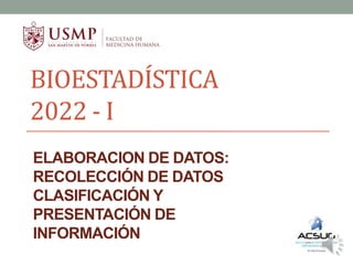 BIOESTADÍSTICA
2022 - I
ELABORACION DE DATOS:
RECOLECCIÓN DE DATOS
CLASIFICACIÓN Y
PRESENTACIÓN DE
INFORMACIÓN
 