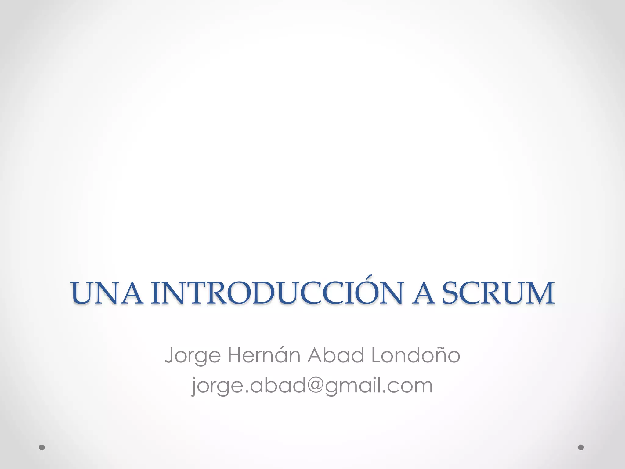 UNA INTRODUCCIÓN A SCRUM
Jorge Hernán Abad Londoño
jorge.abad@gmail.com
 