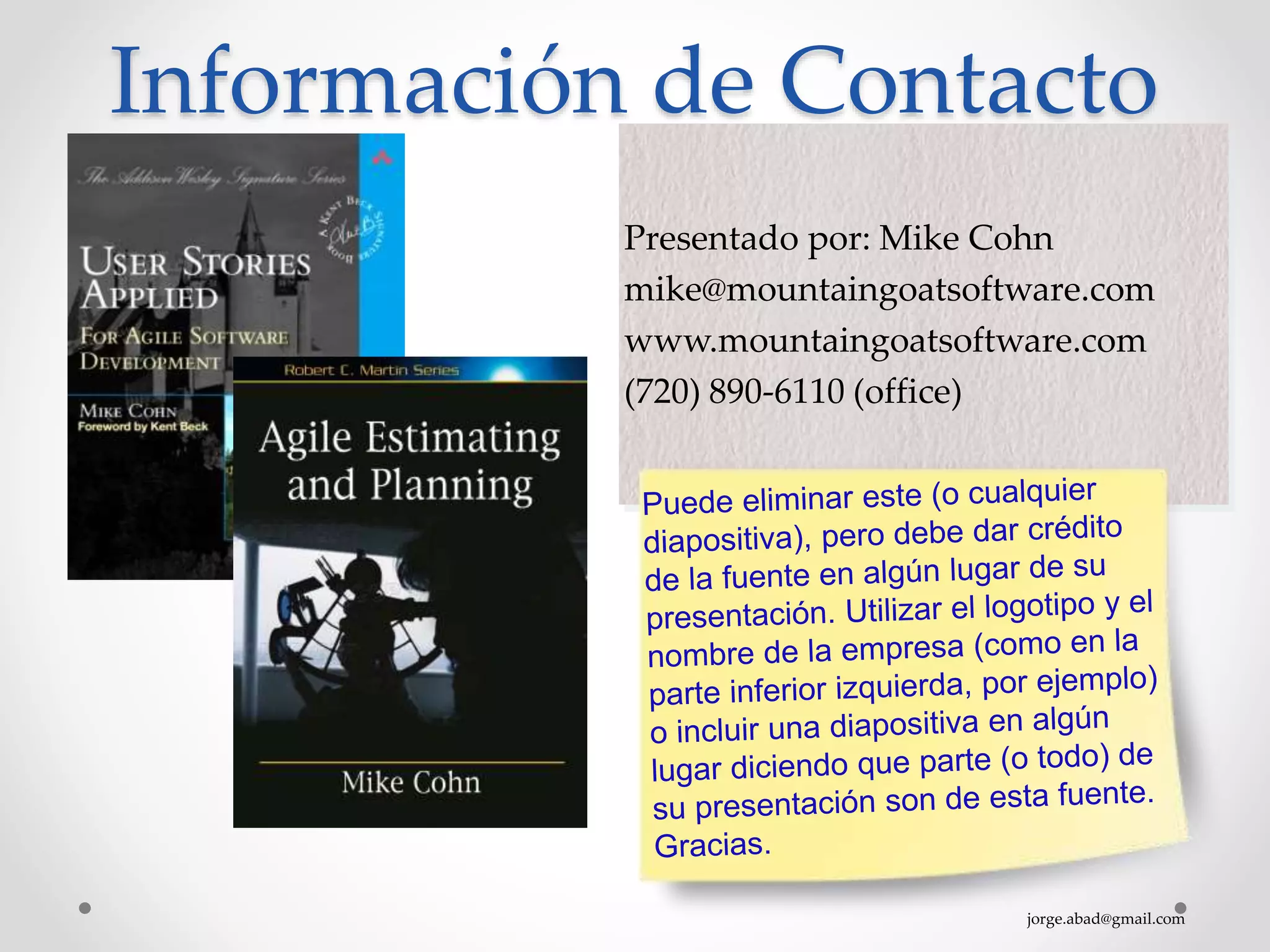 jorge.abad@gmail.com
Información de Contacto
Presentado por: Mike Cohn
mike@mountaingoatsoftware.com
www.mountaingoatsoftware.com
(720) 890-6110 (office)
 