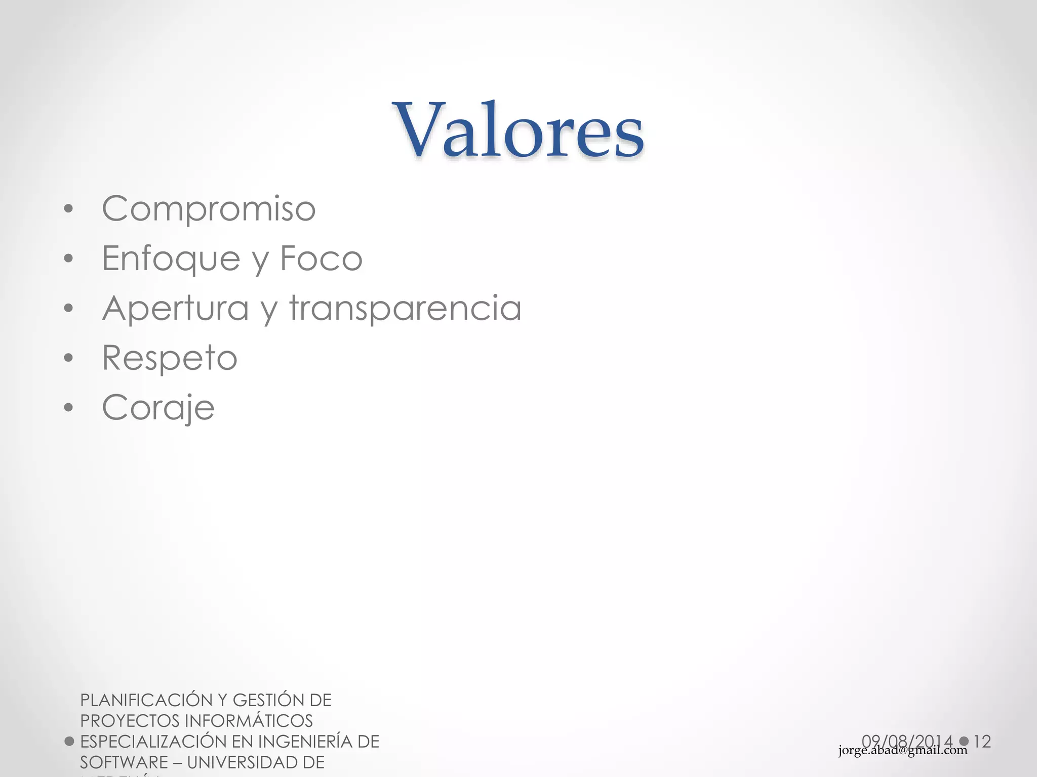 jorge.abad@gmail.com
Valores
• Compromiso
• Enfoque y Foco
• Apertura y transparencia
• Respeto
• Coraje
09/08/2014
PLANIFICACIÓN Y GESTIÓN DE
PROYECTOS INFORMÁTICOS
ESPECIALIZACIÓN EN INGENIERÍA DE
SOFTWARE – UNIVERSIDAD DE
12
 