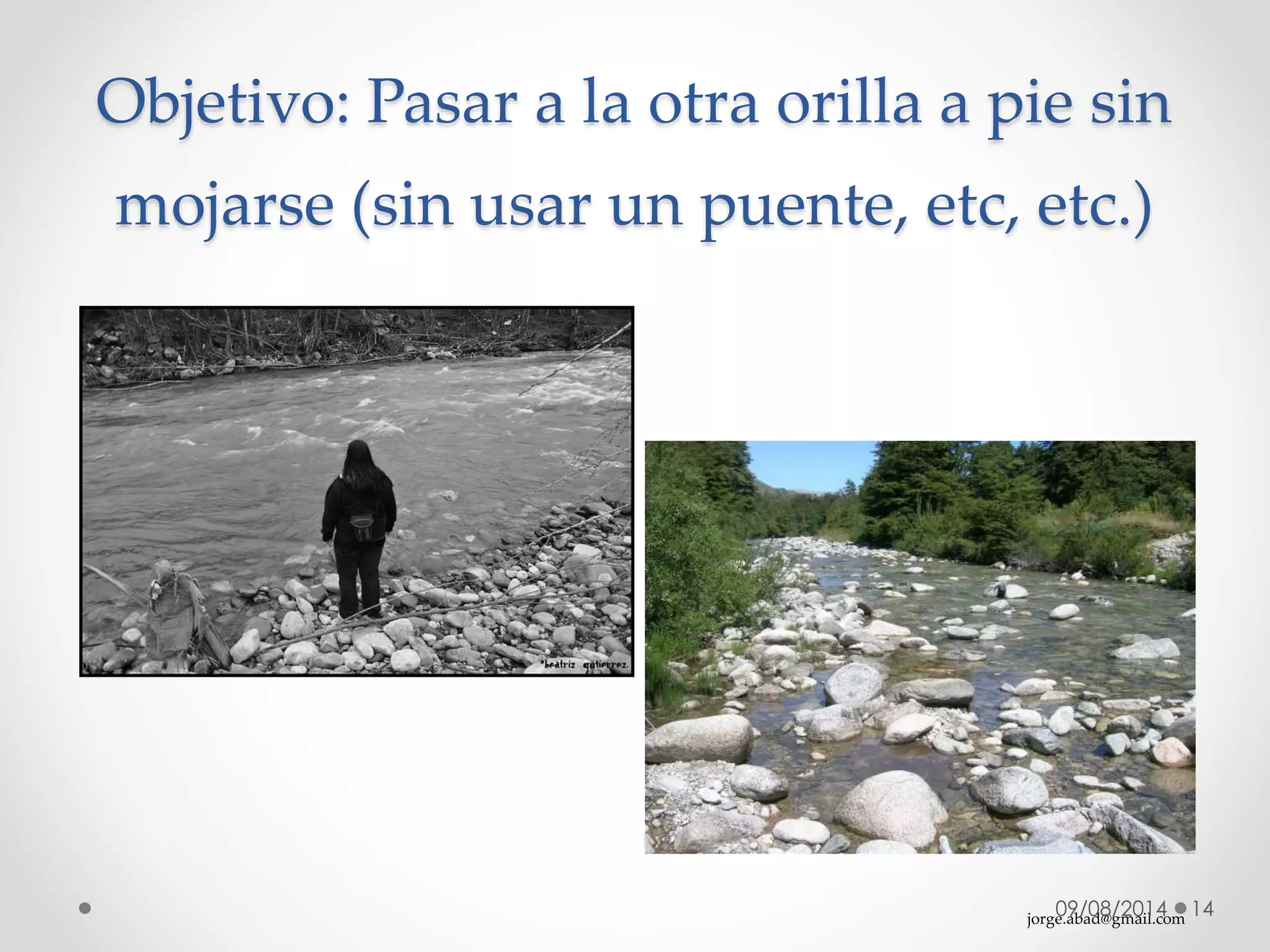 jorge.abad@gmail.com
Objetivo: Pasar a la otra orilla a pie sin
mojarse (sin usar un puente, etc, etc.)
09/08/2014 14
 