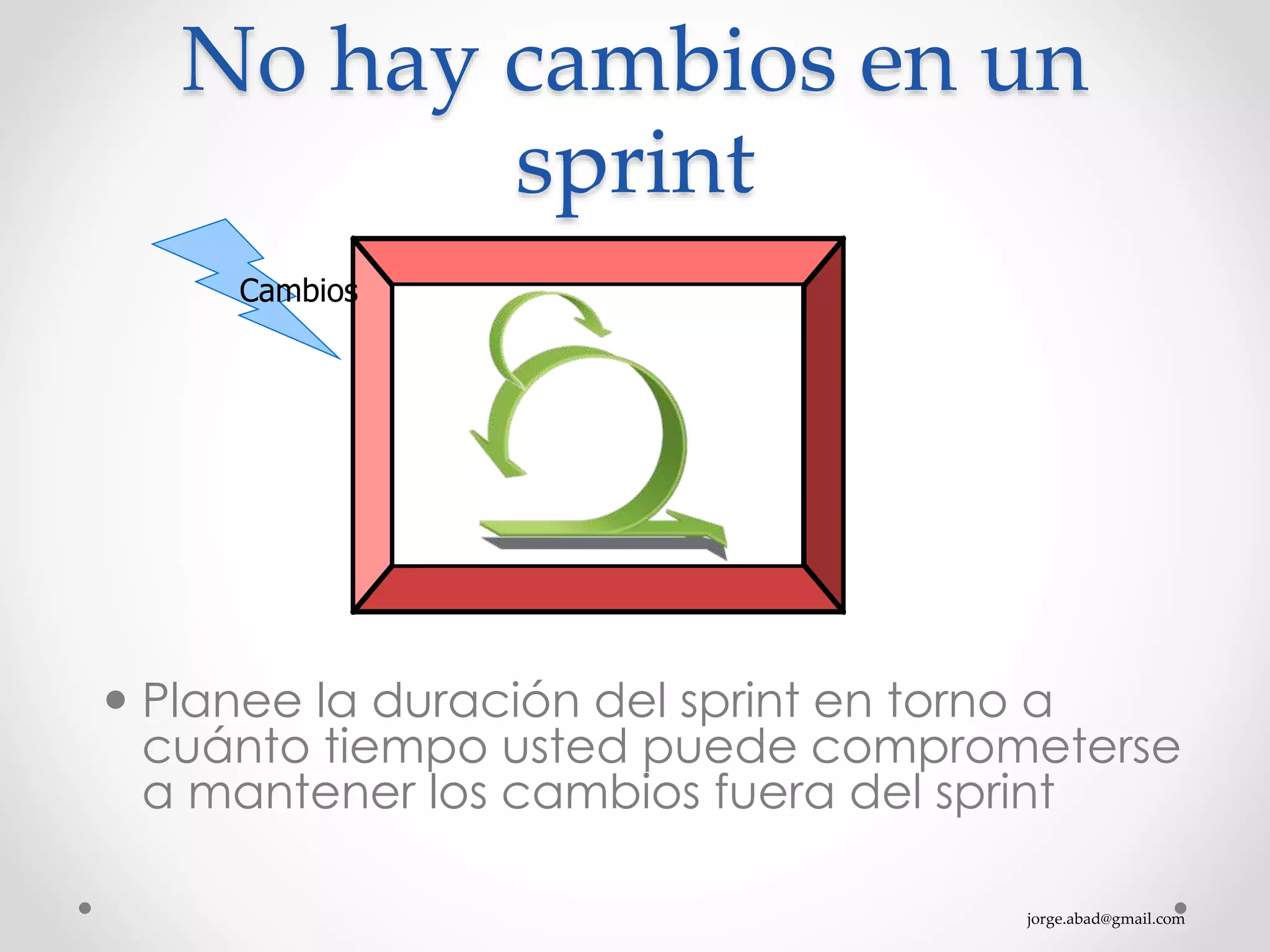 jorge.abad@gmail.com
No hay cambios en un
sprint
 Planee la duración del sprint en torno a
cuánto tiempo usted puede comprometerse
a mantener los cambios fuera del sprint
Cambios
 