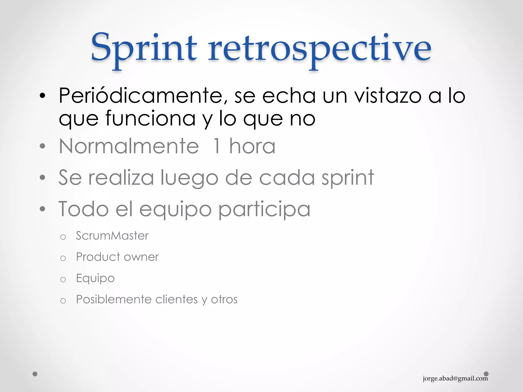 jorge.abad@gmail.com
Sprint retrospective
• Periódicamente, se echa un vistazo a lo
que funciona y lo que no
• Normalmente 1 hora
• Se realiza luego de cada sprint
• Todo el equipo participa
o ScrumMaster
o Product owner
o Equipo
o Posiblemente clientes y otros
 