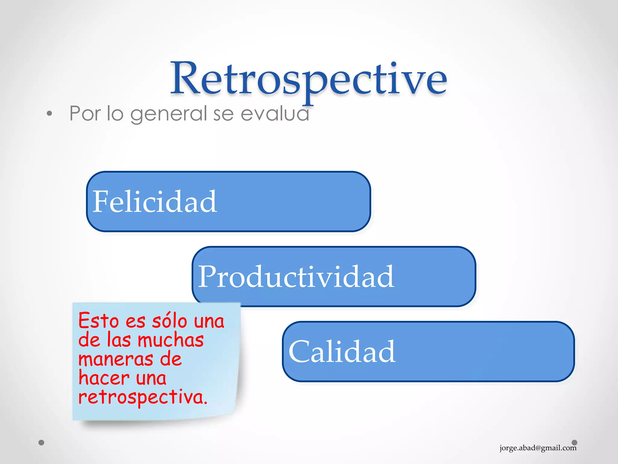 jorge.abad@gmail.com
Retrospective
• Por lo general se evalua
Felicidad
Productividad
Calidad
Esto es sólo una
de las muchas
maneras de
hacer una
retrospectiva.
 