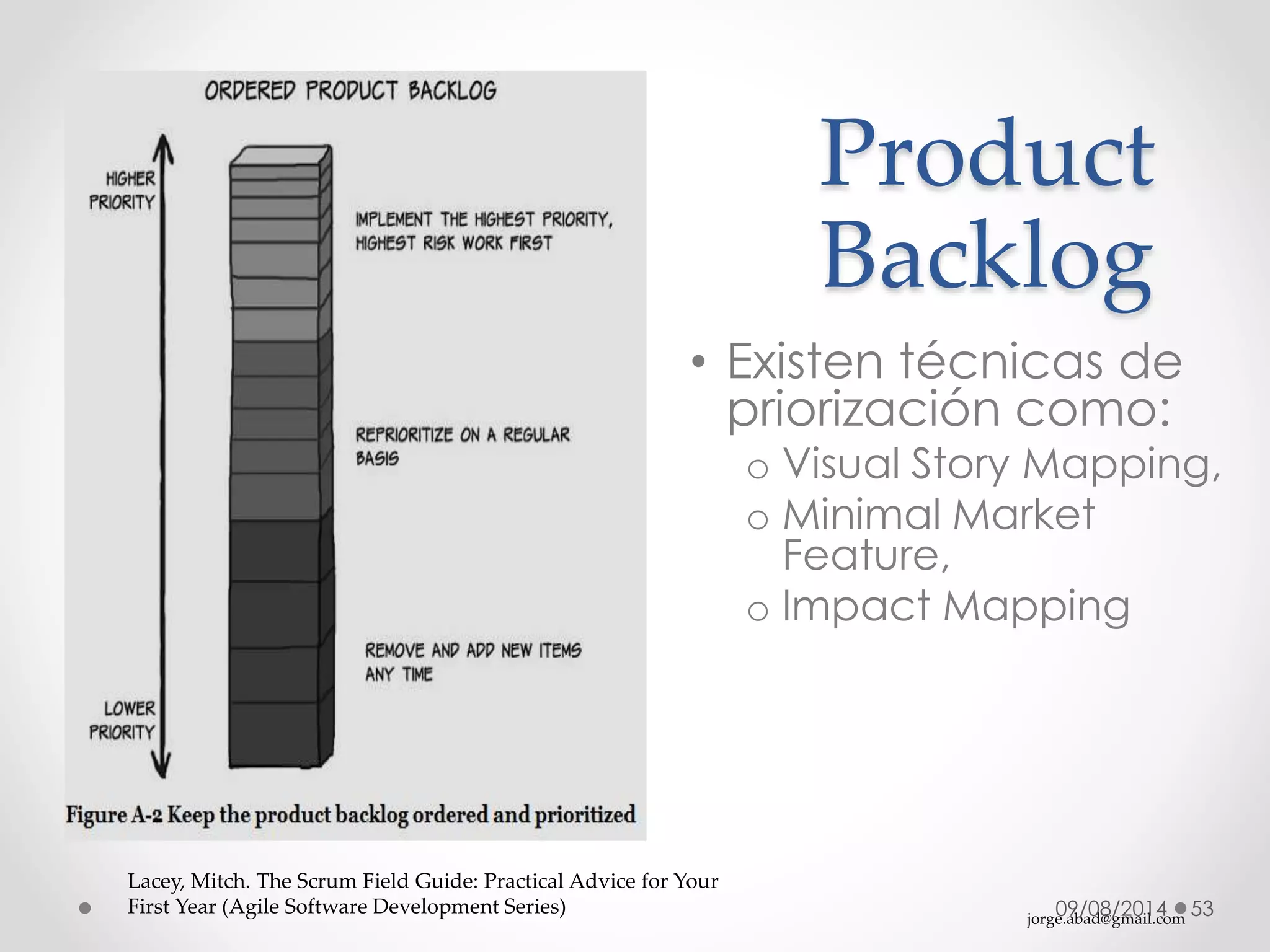 jorge.abad@gmail.com
Product
Backlog
09/08/2014 53
Lacey, Mitch. The Scrum Field Guide: Practical Advice for Your
First Year (Agile Software Development Series)
• Existen técnicas de
priorización como:
o Visual Story Mapping,
o Minimal Market
Feature,
o Impact Mapping
 